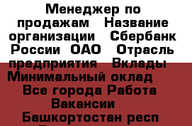 Менеджер по продажам › Название организации ­ Сбербанк России, ОАО › Отрасль предприятия ­ Вклады › Минимальный оклад ­ 1 - Все города Работа » Вакансии   . Башкортостан респ.,Баймакский р-н